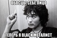 обосцы себе лицо теперь я black металист