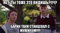 нет, ты тоже это видишь?!?!? барин таки станцевал с мужиком!!!!