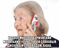  надоел мне этот буржуйский мобильник, хочу старый совковый дисковый с проводом, ахаха.