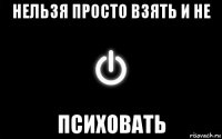 нельзя просто взять и не психовать