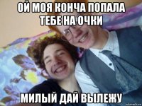 ой моя конча попала тебе на очки милый дай вылежу