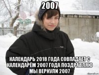 2007 календарь 2018 года совпадает с календарём 2007 года поздравляю мы вернули 2007
