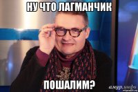 ну что лагманчик пошалим?