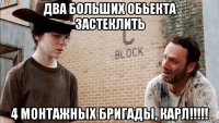 два больших обьекта застеклить 4 монтажных бригады, карл!!!!!
