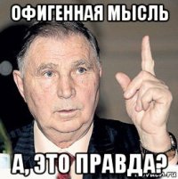 офигенная мысль а, это правда?