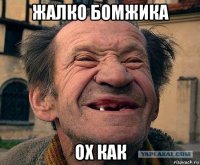 жалко бомжика ох как