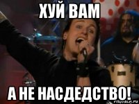 хуй вам а не насдедство!