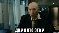  да ? а кто это ?