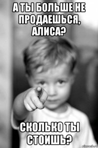 а ты больше не продаешься, алиса? сколько ты стоишь?