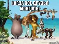 когда все друзья монголы 