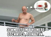  этим летом в номере отсижусь, пожалуй..
