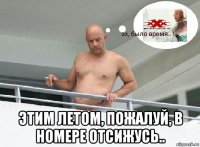  этим летом, пожалуй, в номере отсижусь..