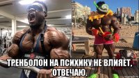  тренболон на психику не влияет, отвечаю.
