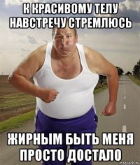к красивому телу навстречу стремлюсь жирным быть меня просто достало