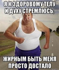 я к здоровому телу и духу стремлюсь, жирным быть меня просто достало