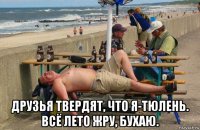  друзья твердят, что я-тюлень. всё лето жру, бухаю.
