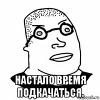  настало время подкачаться.