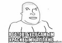  я готов! буду самым красивым на пляже