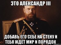 это александр iii добавь его себе на стену и тебя ждёт мир и порядок