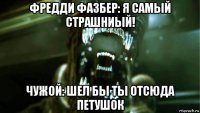 фредди фазбер: я самый страшниый! чужой: шел бы ты отсюда петушок