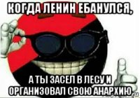 когда ленин ебанулся, а ты засел в лесу и организовал свою анархию