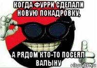 когда фурри сделали новую покадровку, а рядом кто-то посеял валыну