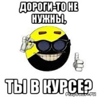 дороги-то не нужны, ты в курсе?