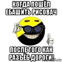 когда пошёл ебашить рисовач после того как разъёб дороги!