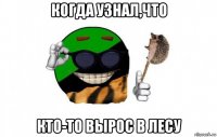 когда узнал,что кто-то вырос в лесу