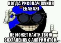 когда рисовач (хуйня ебаная) не может найти твою сохранёнку с анпримитом.
