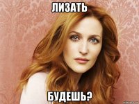 лизать будешь?