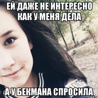 ей даже не интересно как у меня дела а у бекмана спросила