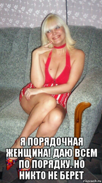 я порядочная женщина! даю всем по порядку. но никто не берет