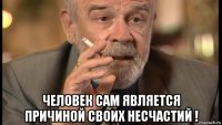  человек сам является причиной своих несчастий !