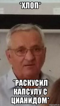 *хлоп* *раскусил капсулу с цианидом*