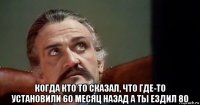  когда кто то сказал, что где-то установили 60 месяц назад а ты ездил 80