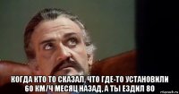  когда кто то сказал, что где-то установили 60 км/ч месяц назад, а ты ездил 80