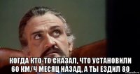  когда кто-то сказал, что установили 60 км/ч месяц назад, а ты ездил 80