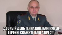  добрый день геннадий. нам нужен героин, скажите ваш адрес!!!