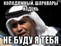 колодяжный, шаровары надень не буду я тебя