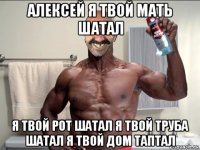 алексей я твой мать шатал я твой рот шатал я твой труба шатал я твой дом таптал