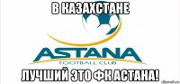 в казахстане лучший это фк астана!