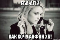 еба-ать! как хочу айфон xs!