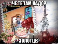 чё те там надо? золотце?