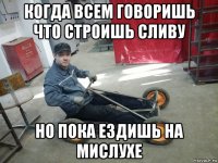 когда всем говоришь что строишь сливу но пока ездишь на мислухе