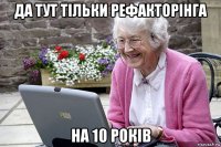 да тут тільки рефакторінга на 10 років