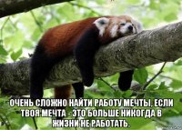  очень сложно найти работу мечты, если твоя мечта - это больше никогда в жизни не работать.