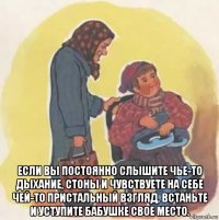  если вы постоянно слышите чье-то дыхание, стоны и чувствуете на себе чей-то пристальный взгляд, встаньте и уступите бабушке свое место.