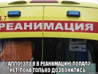  - алло! это я в реанимацию попал? - нет, пока только дозвонились...
