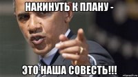 накинуть к плану - это наша совесть!!!